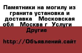 Памятники на могилу из гранита установка и доставка - Московская обл., Москва г. Услуги » Другие   